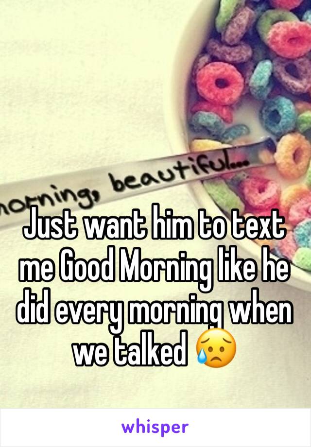 Just want him to text me Good Morning like he did every morning when we talked 😥