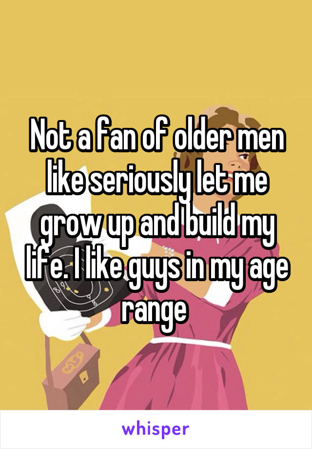 Not a fan of older men like seriously let me grow up and build my life. I like guys in my age range 