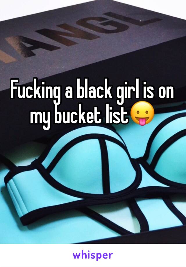 Fucking a black girl is on my bucket list😛