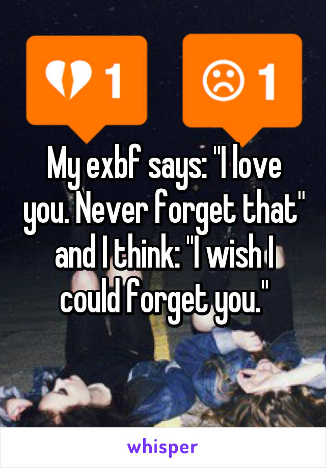 My exbf says: "I love you. Never forget that" and I think: "I wish I could forget you."