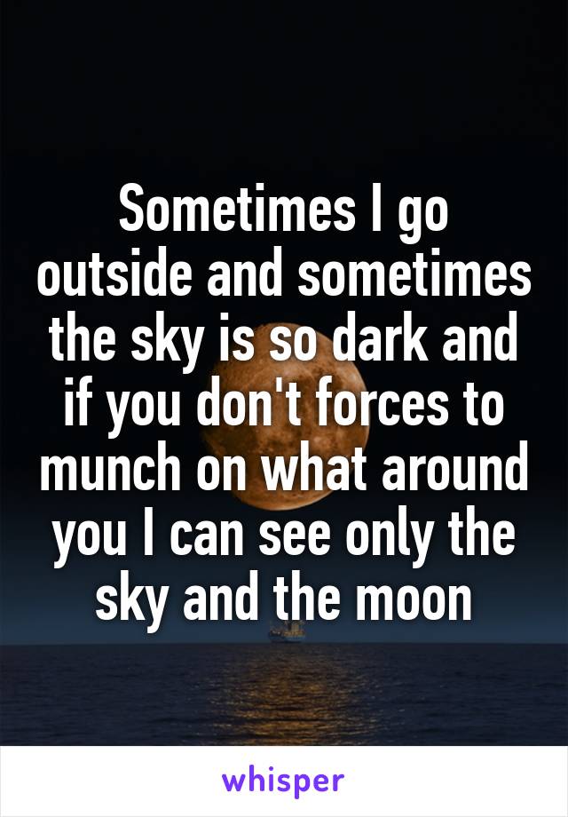 Sometimes I go outside and sometimes the sky is so dark and if you don't forces to munch on what around you I can see only the sky and the moon