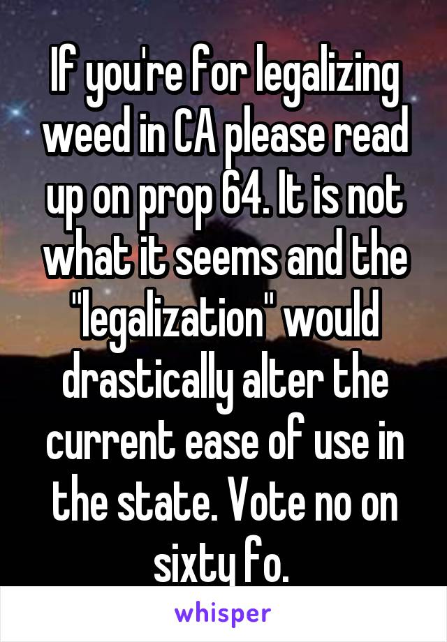 If you're for legalizing weed in CA please read up on prop 64. It is not what it seems and the "legalization" would drastically alter the current ease of use in the state. Vote no on sixty fo. 