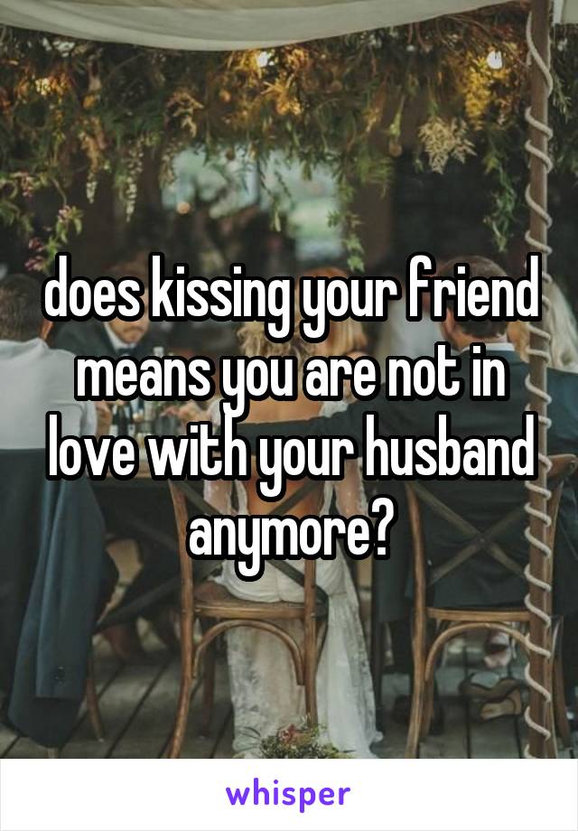 does kissing your friend means you are not in love with your husband anymore?