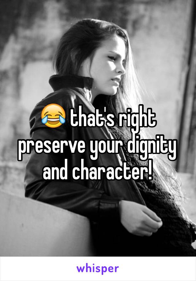 😂 that's right preserve your dignity and character!