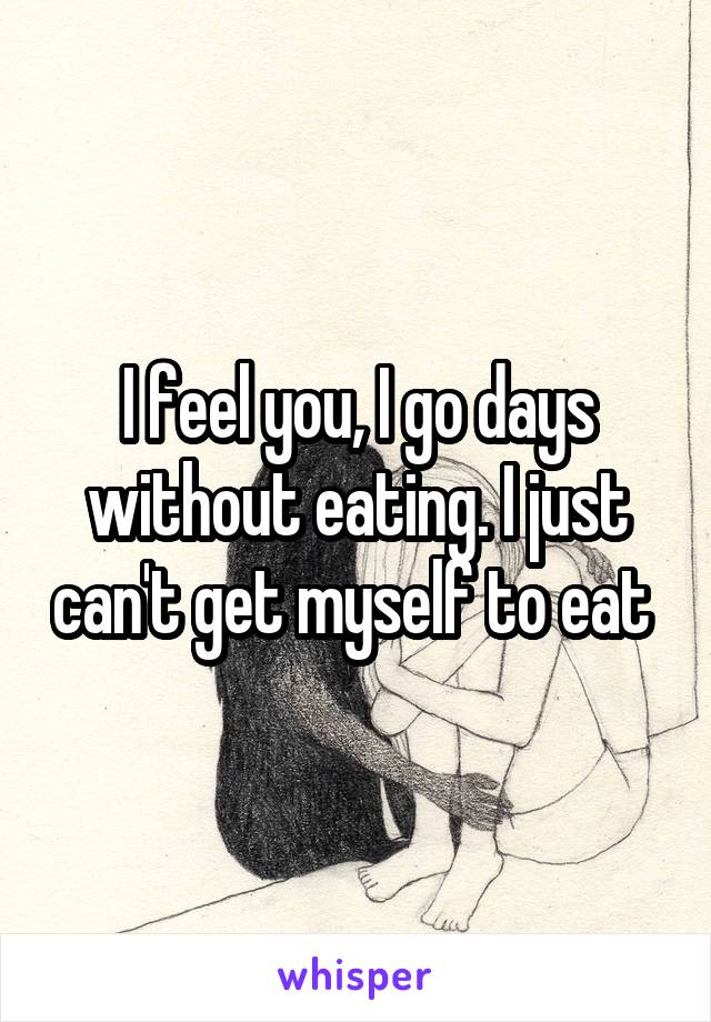 I feel you, I go days without eating. I just can't get myself to eat 