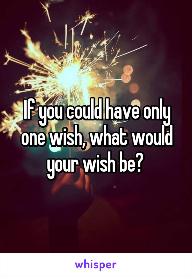 If you could have only one wish, what would your wish be? 