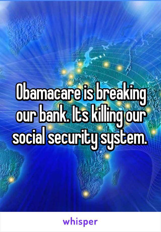 Obamacare is breaking our bank. Its killing our social security system. 