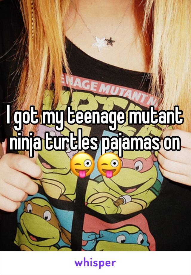 I got my teenage mutant ninja turtles pajamas on 😜😜