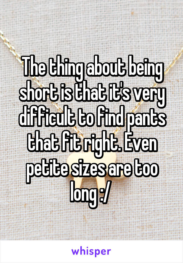 The thing about being short is that it's very difficult to find pants that fit right. Even petite sizes are too long :/ 