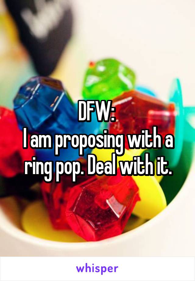 DFW: 
I am proposing with a ring pop. Deal with it.