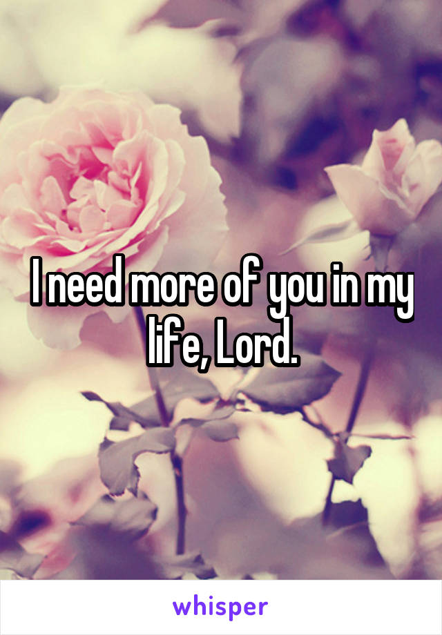 I need more of you in my life, Lord.