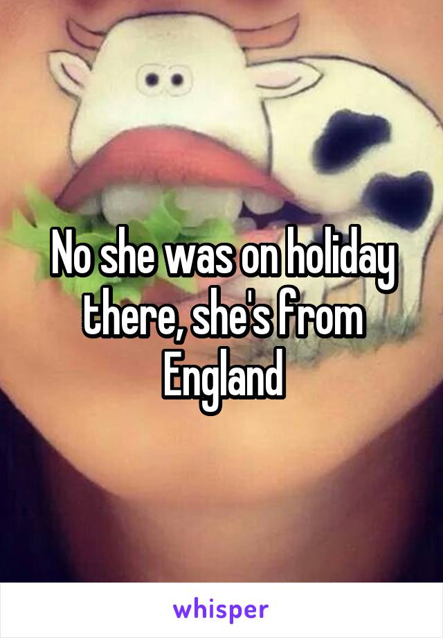 No she was on holiday there, she's from
England