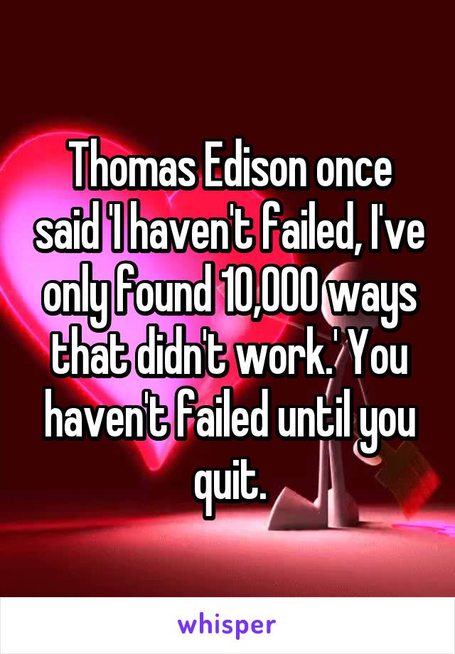 Thomas Edison once said 'I haven't failed, I've only found 10,000 ways that didn't work.' You haven't failed until you quit.