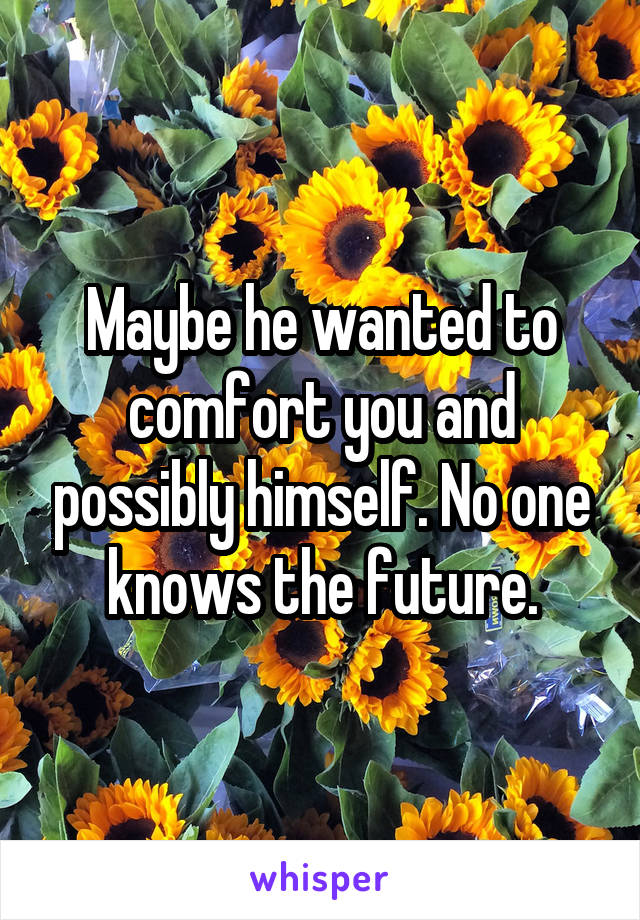 Maybe he wanted to comfort you and possibly himself. No one knows the future.