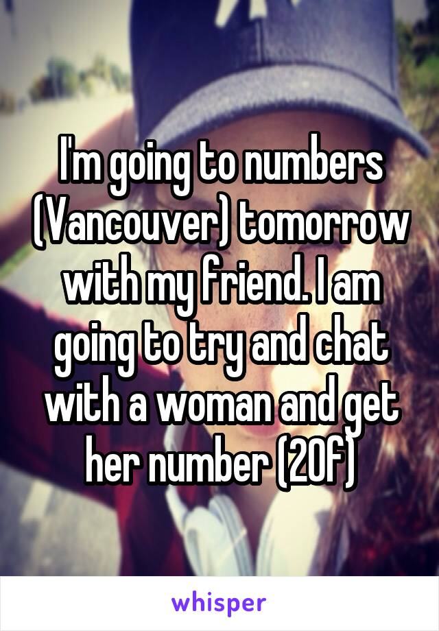 I'm going to numbers (Vancouver) tomorrow with my friend. I am going to try and chat with a woman and get her number (20f)