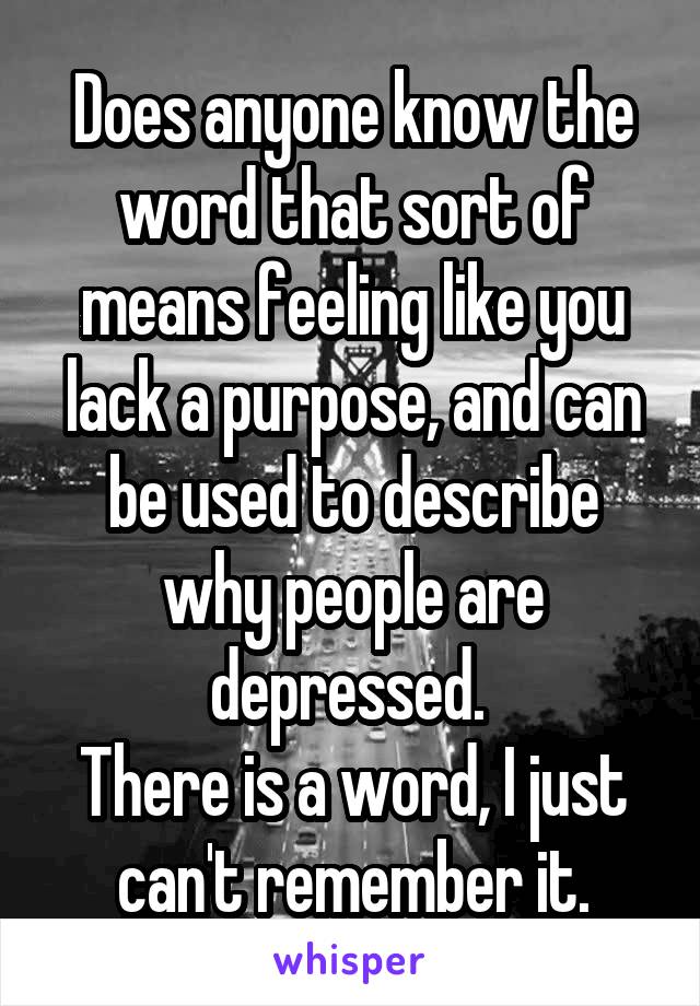 Does anyone know the word that sort of means feeling like you lack a purpose, and can be used to describe why people are depressed. 
There is a word, I just can't remember it.