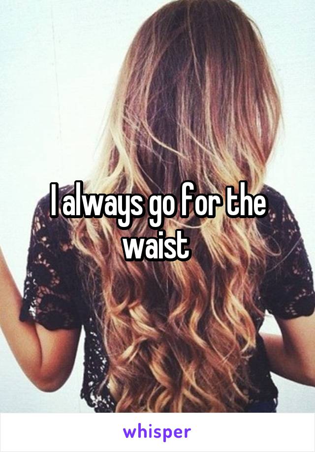 I always go for the waist 