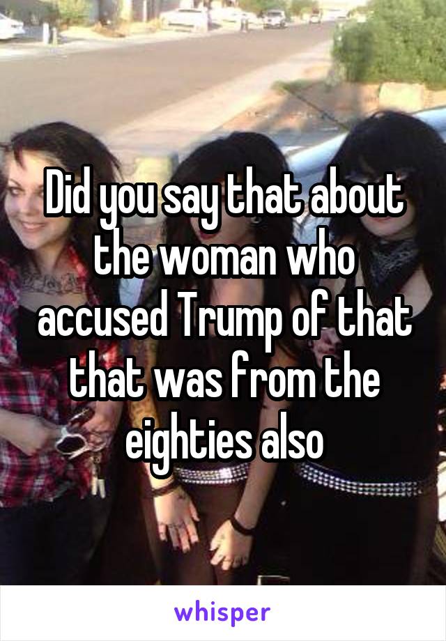 Did you say that about the woman who accused Trump of that that was from the eighties also