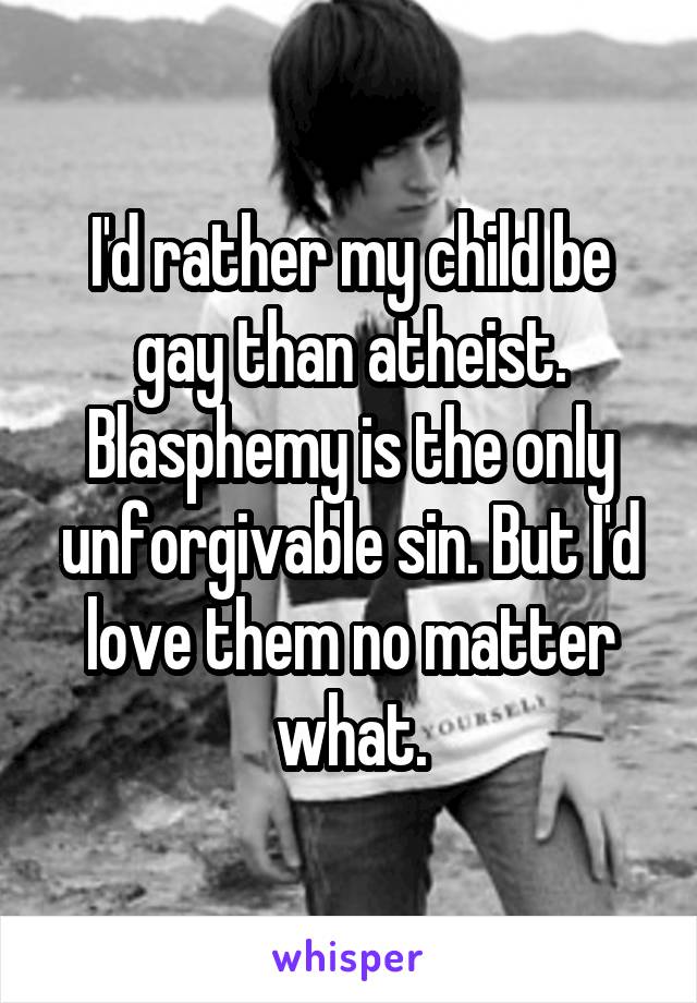 I'd rather my child be gay than atheist. Blasphemy is the only unforgivable sin. But I'd love them no matter what.