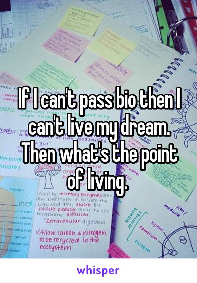 If I can't pass bio then I can't live my dream. Then what's the point of living. 