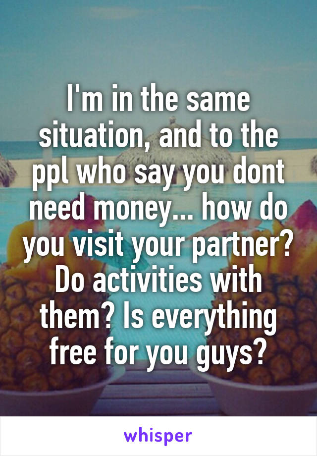 I'm in the same situation, and to the ppl who say you dont need money... how do you visit your partner? Do activities with them? Is everything free for you guys?