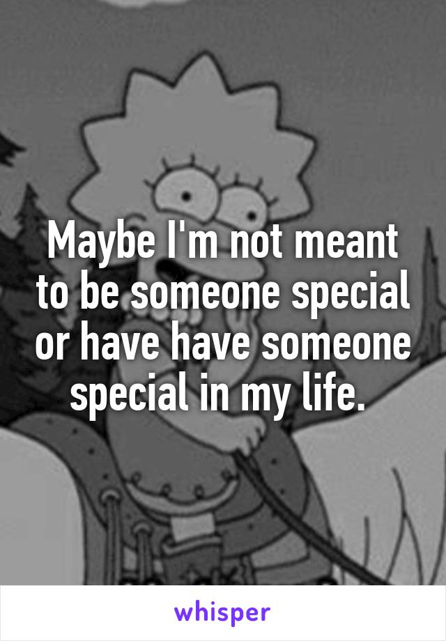 Maybe I'm not meant to be someone special or have have someone special in my life. 