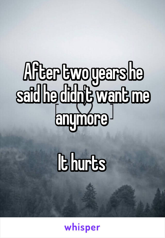 After two years he said he didn't want me anymore 

It hurts 