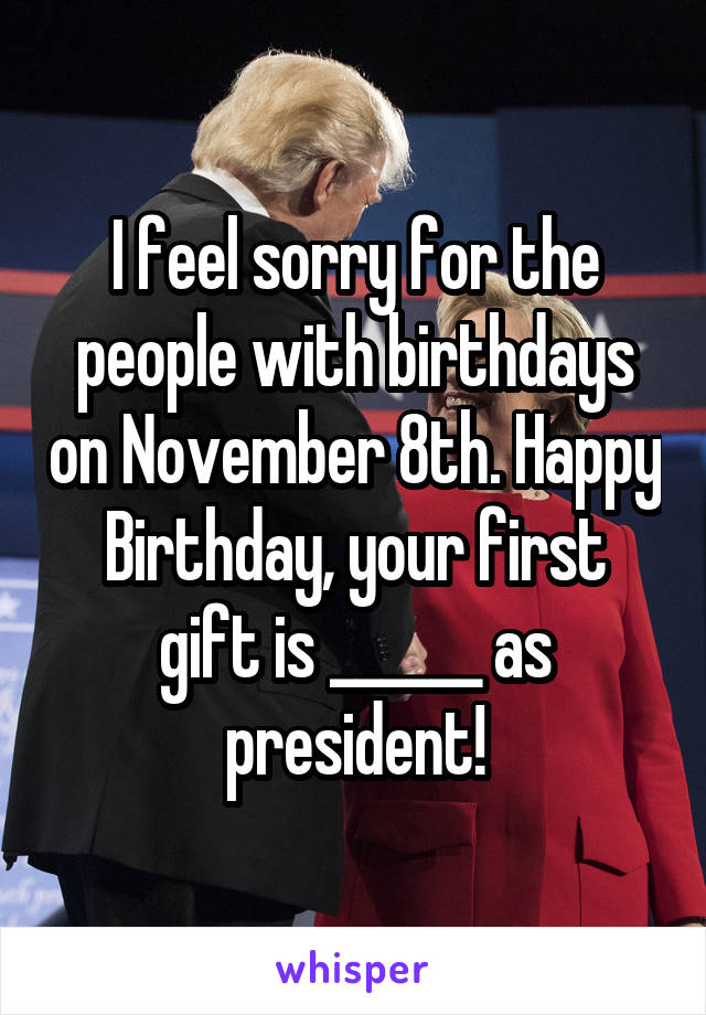 I feel sorry for the people with birthdays on November 8th. Happy Birthday, your first gift is ______ as president!