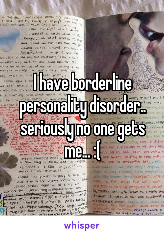 I have borderline personality disorder.. seriously no one gets me... :(