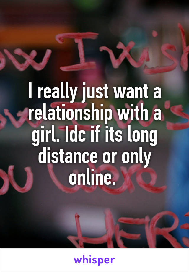 I really just want a relationship with a girl. Idc if its long distance or only online. 