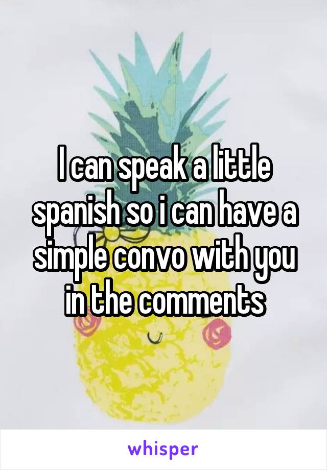 I can speak a little spanish so i can have a simple convo with you in the comments