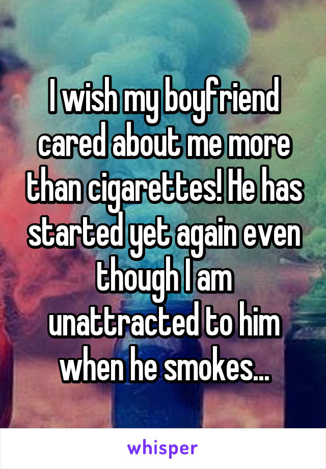 I wish my boyfriend cared about me more than cigarettes! He has started yet again even though I am unattracted to him when he smokes...