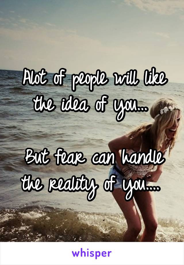 Alot of people will like the idea of you... 

But fear can handle the reality of you.... 