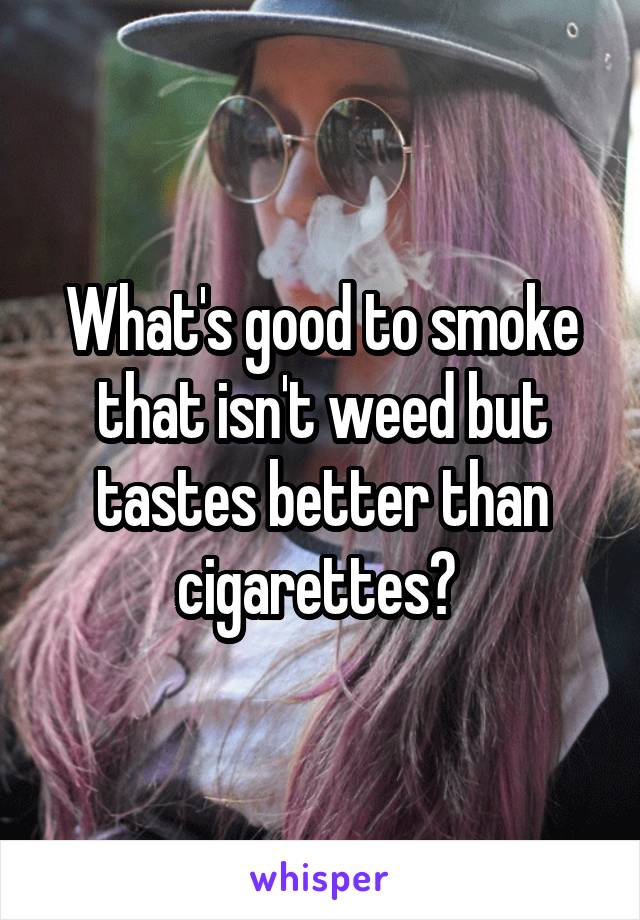 What's good to smoke that isn't weed but tastes better than cigarettes? 