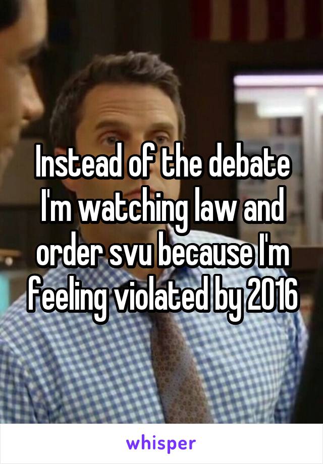 Instead of the debate I'm watching law and order svu because I'm feeling violated by 2016