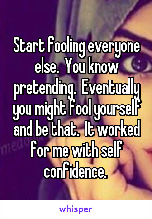 Start fooling everyone else.  You know pretending.  Eventually you might fool yourself and be that.  It worked for me with self confidence. 