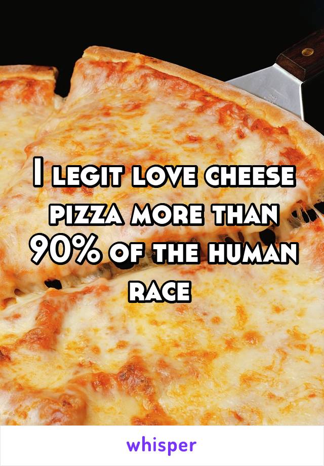 I legit love cheese pizza more than 90% of the human race 