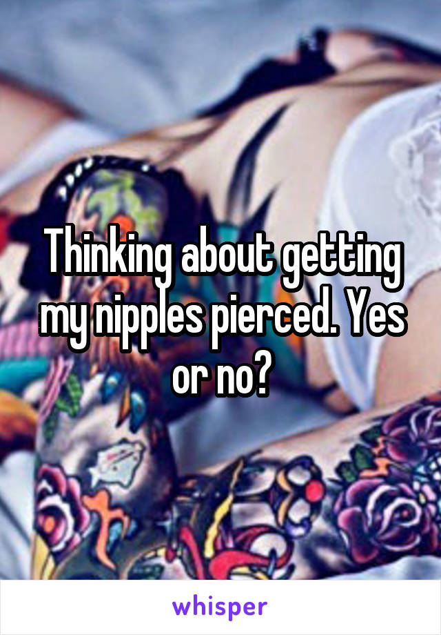 Thinking about getting my nipples pierced. Yes or no?