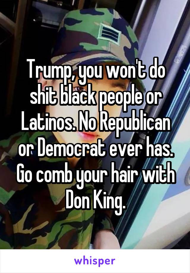 Trump, you won't do shit black people or Latinos. No Republican or Democrat ever has. Go comb your hair with Don King.