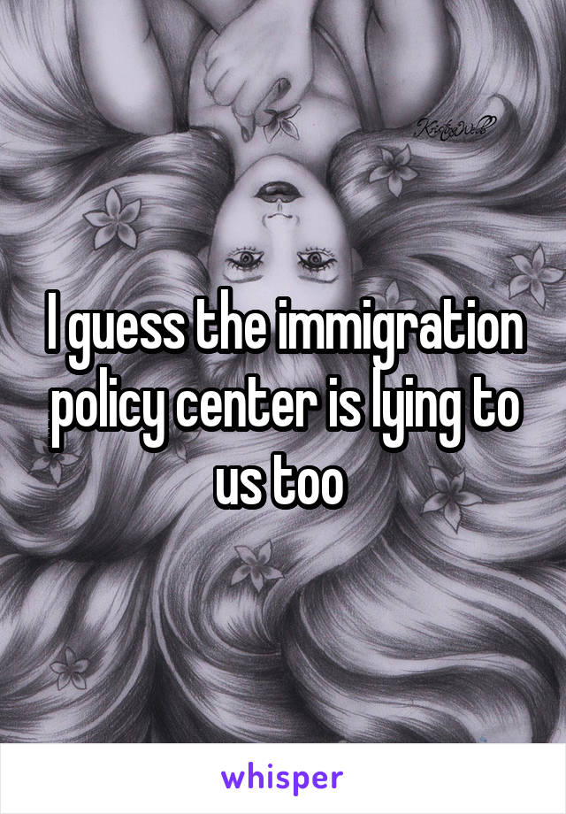 I guess the immigration policy center is lying to us too 