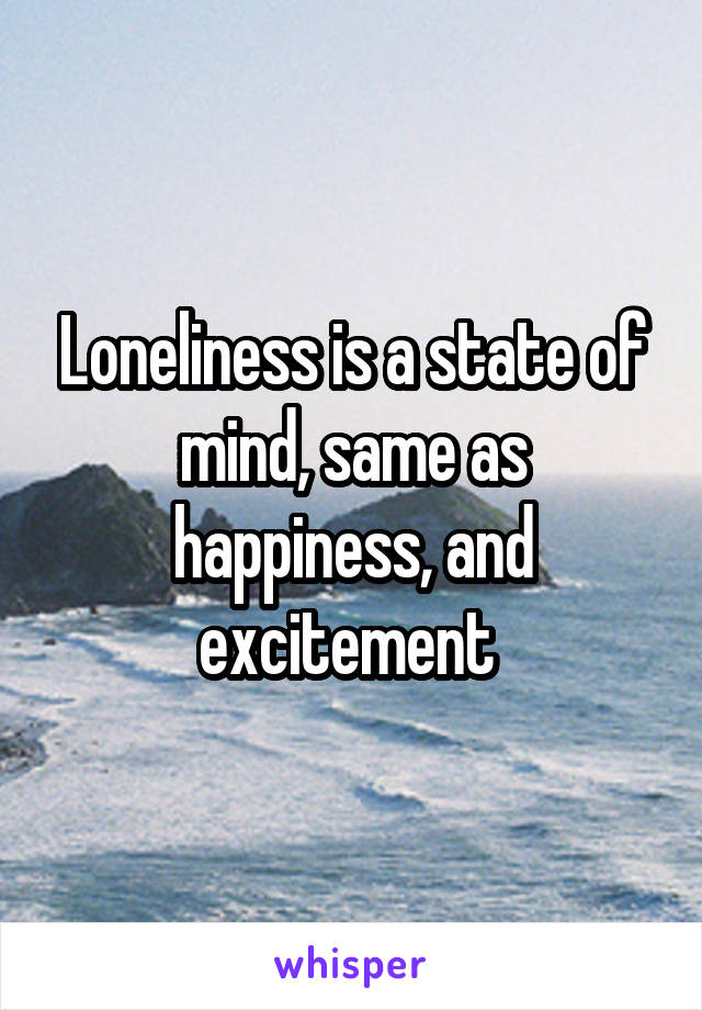 Loneliness is a state of mind, same as happiness, and excitement 