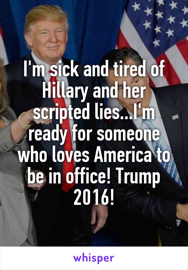 I'm sick and tired of Hillary and her scripted lies...I'm ready for someone who loves America to be in office! Trump 2016!