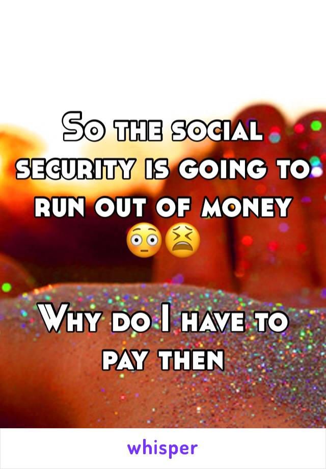 So the social security is going to run out of money 😳😫

Why do I have to pay then 