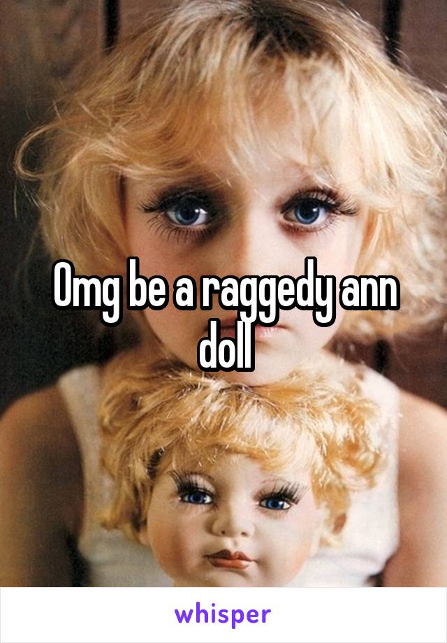 Omg be a raggedy ann doll