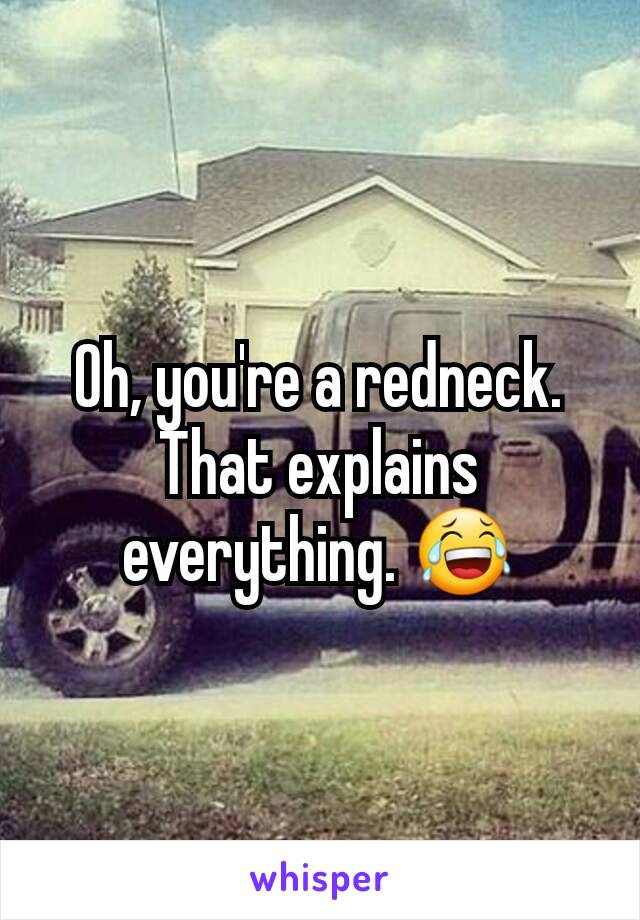 Oh, you're a redneck. That explains everything. 😂