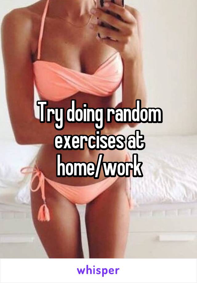 Try doing random exercises at home/work