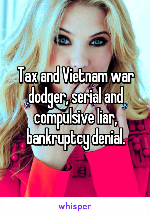 Tax and Vietnam war dodger, serial and compulsive liar, bankruptcy denial.