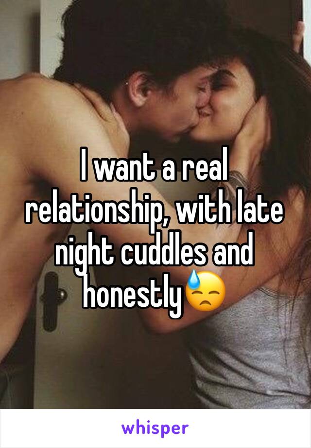 I want a real relationship, with late night cuddles and honestly😓