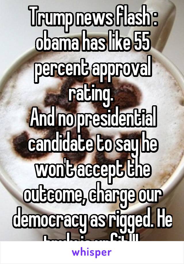 Trump news flash : obama has like 55 percent approval rating. 
And no presidential candidate to say he won't accept the outcome, charge our democracy as rigged. He truly is unfit!!! 