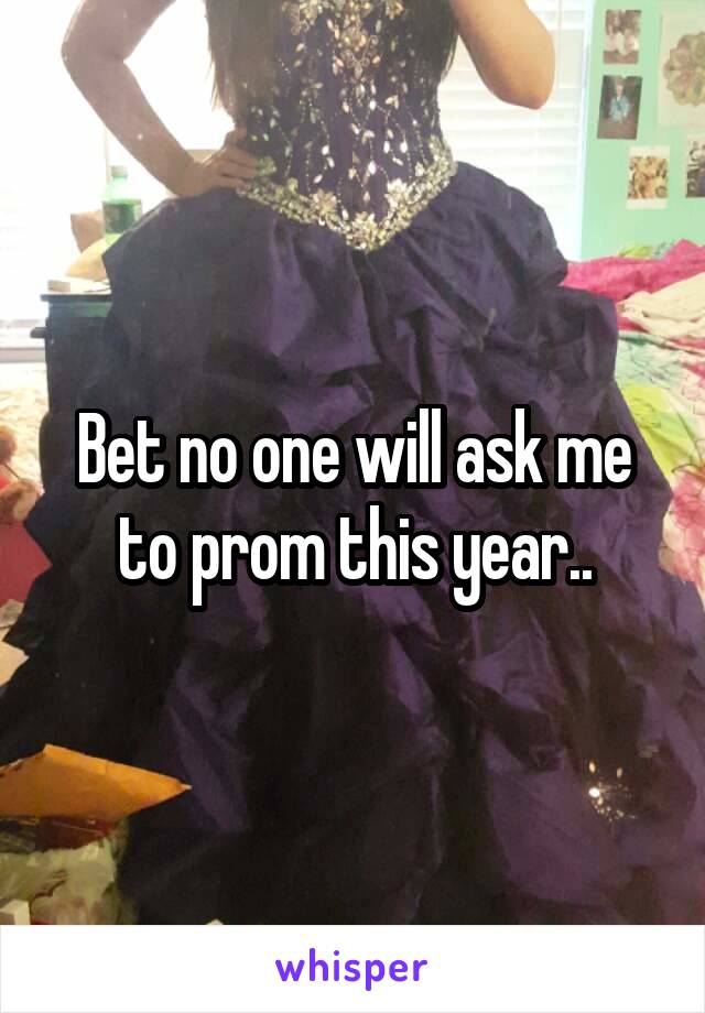 Bet no one will ask me to prom this year..